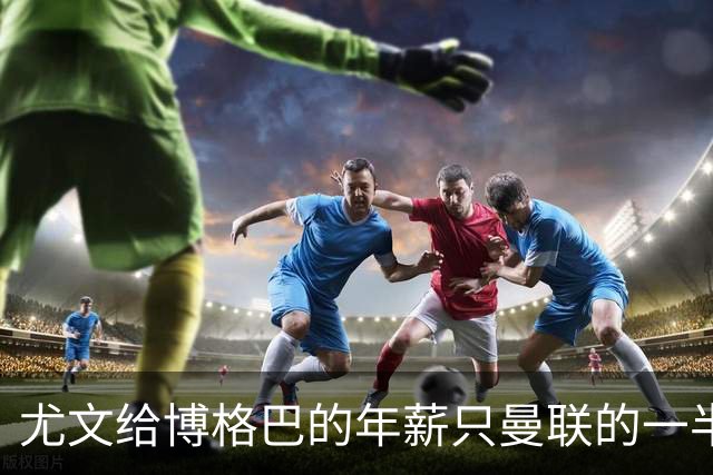 尤文给博格巴的年薪只曼联的一半 他不着急做决定
