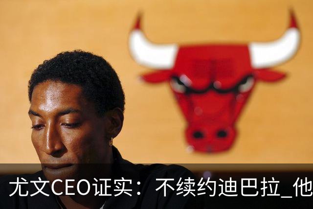 尤文CEO证实：不续约迪巴拉 他不再是球队的核心