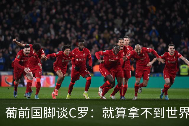 葡前国脚谈C罗：就算拿不到世界杯 他在足球史的伟大也绝不会褪色